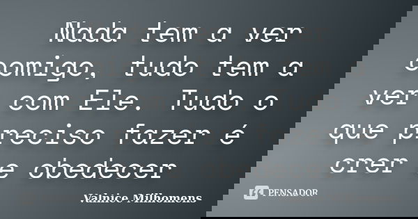 Nada tem a ver comigo, tudo tem a ver com Ele. Tudo o que preciso fazer é crer e obedecer... Frase de Valnice Milhomens.