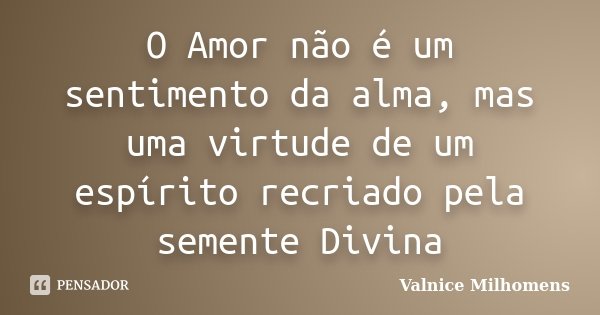 O Amor não é um sentimento da alma, mas uma virtude de um espírito recriado pela semente Divina... Frase de Valnice Milhomens.