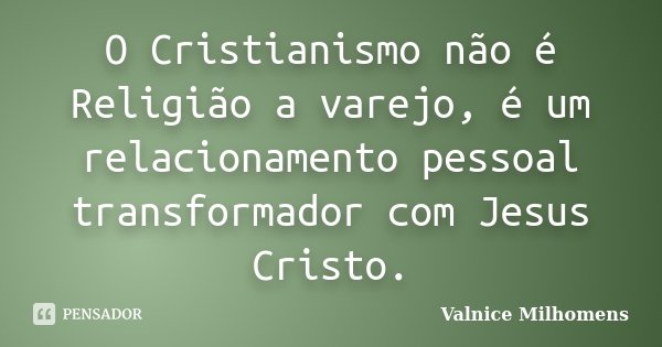O Cristianismo não é Religião a varejo, é um relacionamento pessoal transformador com Jesus Cristo.... Frase de Valnice Milhomens.