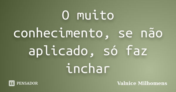 O muito conhecimento, se não aplicado, só faz inchar... Frase de Valnice Milhomens.