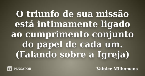 O triunfo de sua missão está intimamente ligado ao cumprimento conjunto do papel de cada um. (Falando sobre a Igreja)... Frase de Valnice Milhomens.