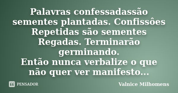 Palavras confessadassão sementes plantadas. Confissôes Repetidas são sementes Regadas. Terminarão germinando. Então nunca verbalize o que não quer ver manifesto... Frase de Valnice Milhomens.