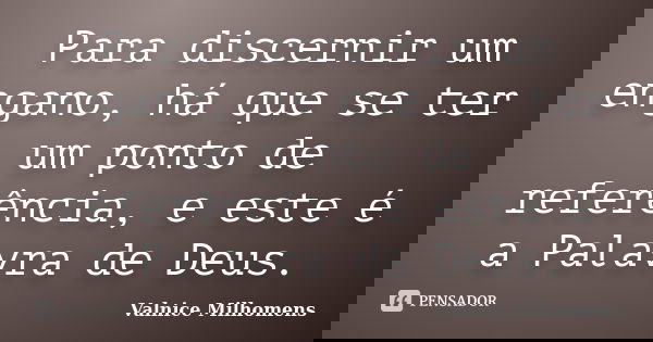 Para discernir um engano, há que se ter um ponto de referência, e este é a Palavra de Deus.... Frase de Valnice Milhomens.