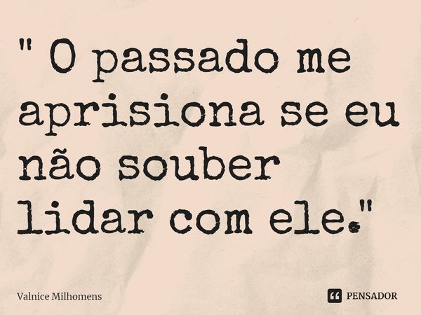 ⁠" O passado me aprisiona se eu não souber lidar com ele. "... Frase de Valnice Milhomens.