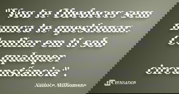 "Vou te Obedecer sem nunca te questionar. Confiar em ti sob qualquer circunstância".... Frase de Valnice Milhomens.