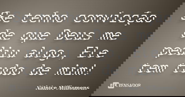 Se tenho convicção de que Deus me pediu algo, Ele tem tudo de mim!... Frase de Valnice Milhomens.