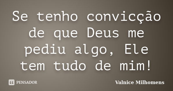 Se tenho convicção de que Deus me pediu algo, Ele tem tudo de mim!... Frase de Valnice Milhomens.