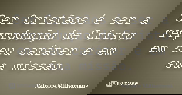 Ser Cristãos é ser a reprodução de Cristo em seu caráter e em sua missão.... Frase de Valnice Milhomens.