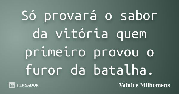 Só provará o sabor da vitória quem primeiro provou o furor da batalha.... Frase de Valnice Milhomens.