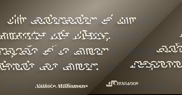 Um adorador é um amante de Deus, adoração é o amor respondendo ao amor.... Frase de Valnice Milhomens.