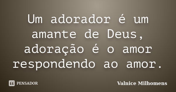 Um adorador é um amante de Deus, adoração é o amor respondendo ao amor.... Frase de Valnice Milhomens.