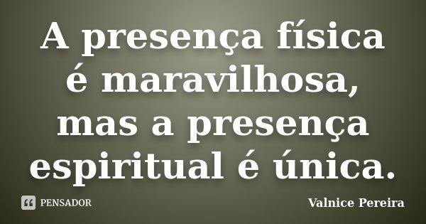 A presença física é maravilhosa, mas a presença espiritual é única.... Frase de Valnice Pereira.