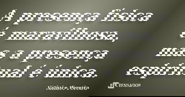 A presença física é maravilhosa, mas a presença espiritual é única.... Frase de Valnice Pereira.