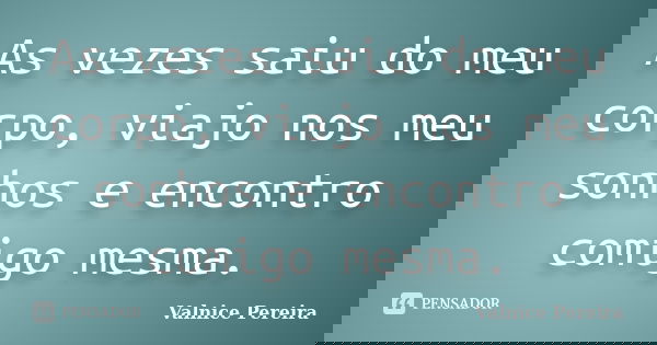 As vezes saiu do meu corpo, viajo nos meu sonhos e encontro comigo mesma.... Frase de Valnice Pereira.