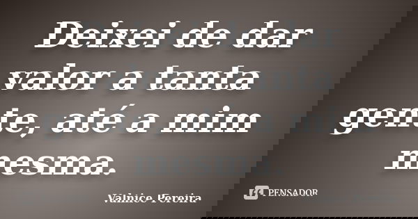 Deixei de dar valor a tanta gente, até a mim mesma.... Frase de Valnice Pereira.