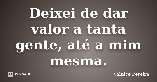 Deixei de dar valor a tanta gente, até a mim mesma.... Frase de Valnice Pereira.