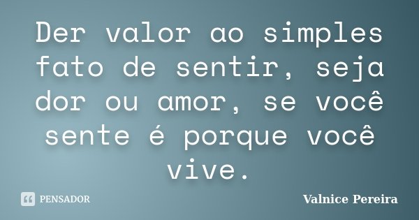 Der valor ao simples fato de sentir, seja dor ou amor, se você sente é porque você vive.... Frase de Valnice Pereira.