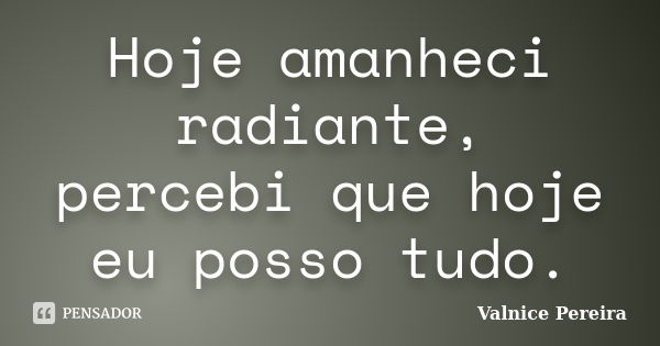 Hoje amanheci radiante, percebi que hoje eu posso tudo.... Frase de Valnice Pereira.