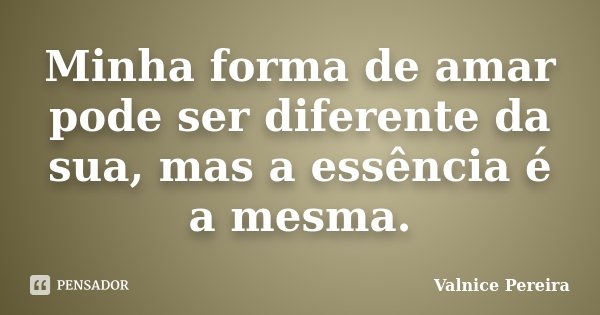 Minha forma de amar pode ser diferente da sua, mas a essência é a mesma.... Frase de Valnice Pereira.