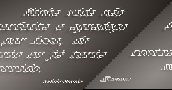 Minha vida não perfeita e agradeço por isso, do contrario eu já teria morrido.... Frase de Valnice Pereira.