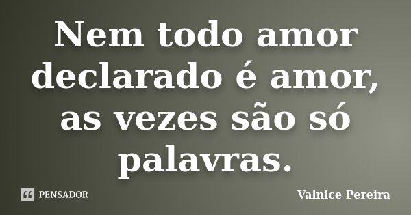 Nem todo amor declarado é amor, as vezes são só palavras.... Frase de Valnice Pereira.