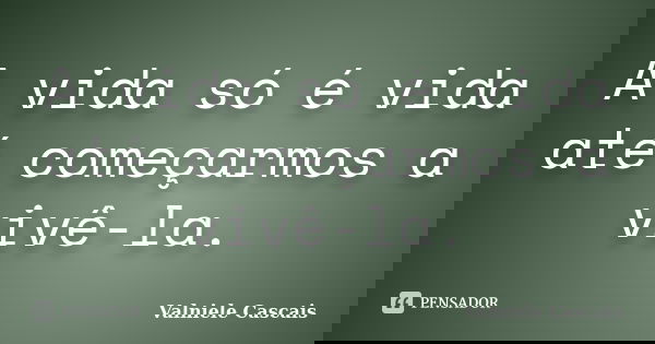 A vida só é vida até começarmos a vivê-la.... Frase de Valniele Cascais.