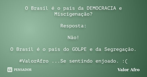 O Brasil é o país da DEMOCRACIA e Miscigenação? Resposta: Não! O Brasil é o país do GOLPE e da Segregação. #ValorAfro ...Se sentindo enjoado. :(... Frase de Valor Afro.