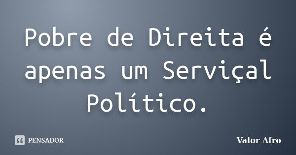 Pobre de Direita é apenas um Serviçal Político.... Frase de Valor Afro.