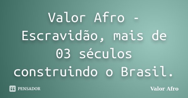 Valor Afro - Escravidão, mais de 03 séculos construindo o Brasil.... Frase de Valor Afro.