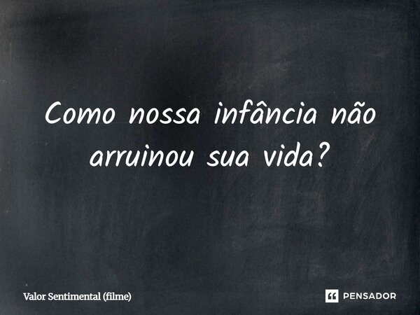 ⁠Como nossa infância não arruinou sua vida?... Frase de Valor Sentimental (filme).