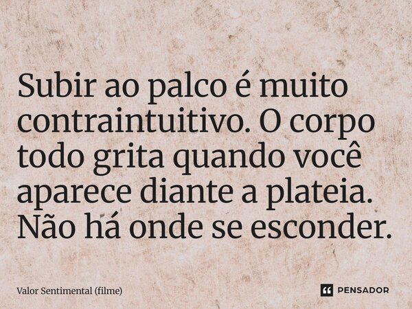 ⁠Subir ao palco é muito contraintuitivo. O corpo todo grita quando você aparece diante a plateia. Não há onde se esconder.... Frase de Valor Sentimental (filme).
