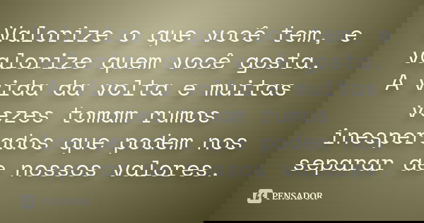 Valorize o que você tem, e valorize quem você gosta. A vida da volta e muitas vezes tomam rumos inesperados que podem nos separar de nossos valores.