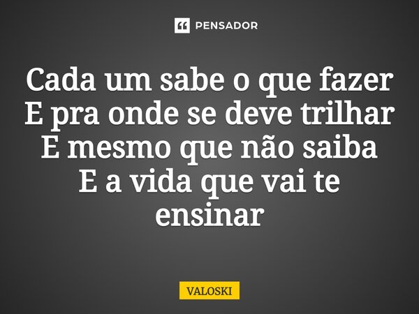 ⁠Cada um sabe o que fazer E pra onde se deve trilhar E mesmo que não saiba E a vida que vai te ensinar... Frase de VALOSKI.