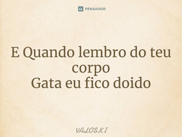 ⁠E Quando lembro do teu corpo Gata eu fico doido... Frase de VALOSKI.