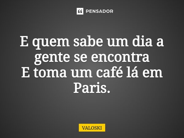 ⁠E quem sabe um dia a gente se encontra E toma um café lá em Paris.... Frase de VALOSKI.