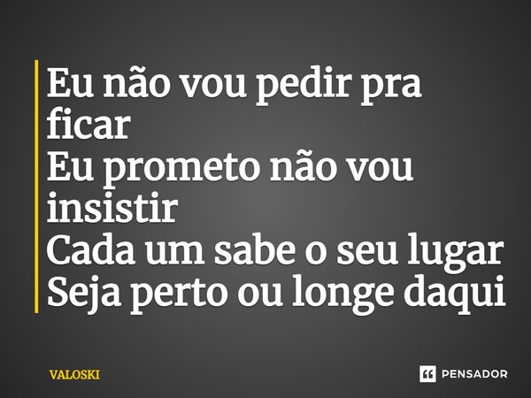 ⁠Eu não vou pedir pra ficar Eu prometo não vou insistir Cada um sabe o seu lugar Seja perto ou longe daqui... Frase de VALOSKI.