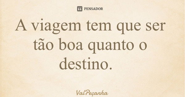 A viagem tem que ser tão boa quanto o destino.... Frase de ValPeçanha.