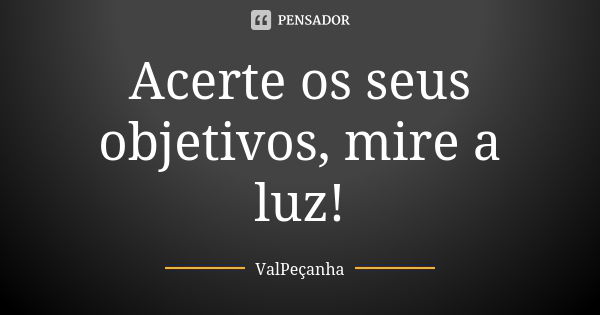 Acerte os seus objetivos, mire a luz!... Frase de ValPeçanha.