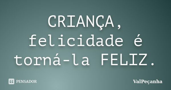 CRIANÇA, felicidade é torná-la FELIZ.... Frase de ValPeçanha.