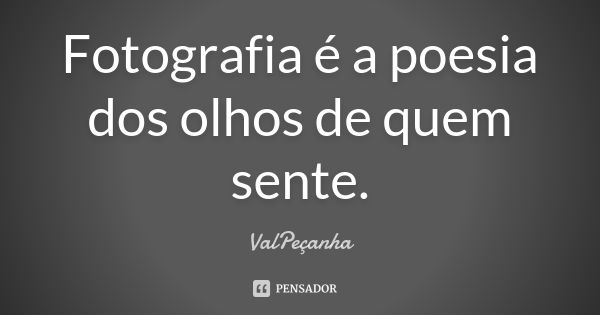 Fotografia é a poesia dos olhos de quem sente.... Frase de ValPeçanha.