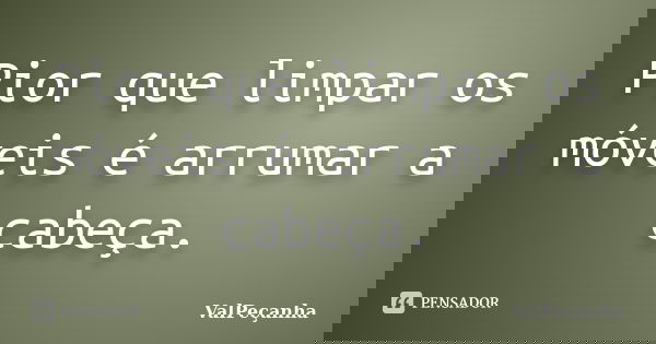 Pior que limpar os móveis é arrumar a cabeça.... Frase de ValPeçanha.