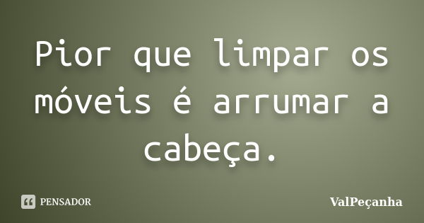 Pior que limpar os móveis é arrumar a cabeça.... Frase de ValPeçanha.