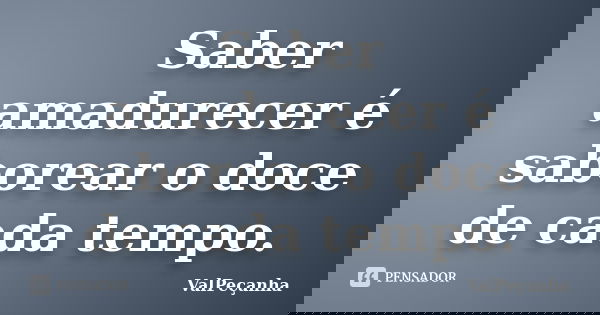 Saber amadurecer é saborear o doce de cada tempo.... Frase de ValPeçanha.