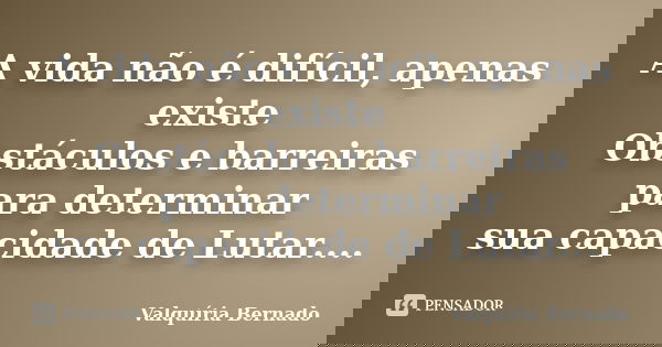 A vida não é difícil, apenas existe Obstáculos e barreiras para determinar sua capacidade de Lutar....... Frase de Valquíria Bernado.