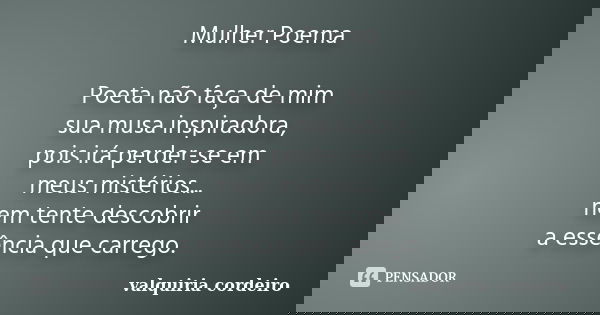 Mulher Poema Poeta não faça de mim sua musa inspiradora, pois irá perder-se em meus mistérios... nem tente descobrir a essência que carrego.... Frase de Valquiria Cordeiro.
