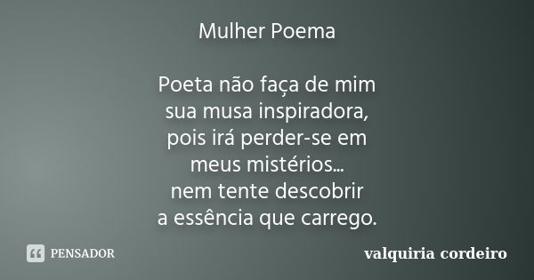 Mulher Poema Poeta não faça de mim sua musa inspiradora, pois irá perder-se em meus mistérios... nem tente descobrir a essência que carrego.... Frase de Valquiria Cordeiro.