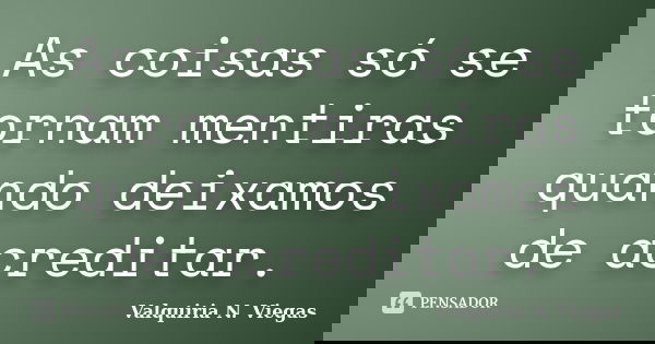 As coisas só se tornam mentiras quando deixamos de acreditar.... Frase de Valquiria N. Viegas.