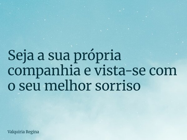 Seja a sua própria companhia e vista-se com o seu melhor sorriso... Frase de Valquiria Regina.