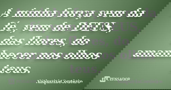 A minha força vem da fé, vem de DEUS, das flores, do amanhecer nos olhos teus.... Frase de ValquiriaCordeiro.