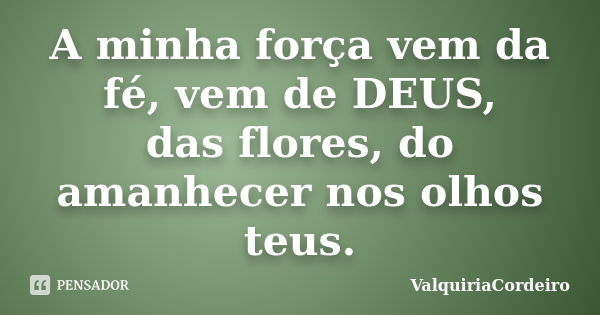 A minha força vem da fé, vem de DEUS, das flores, do amanhecer nos olhos teus.... Frase de ValquiriaCordeiro.